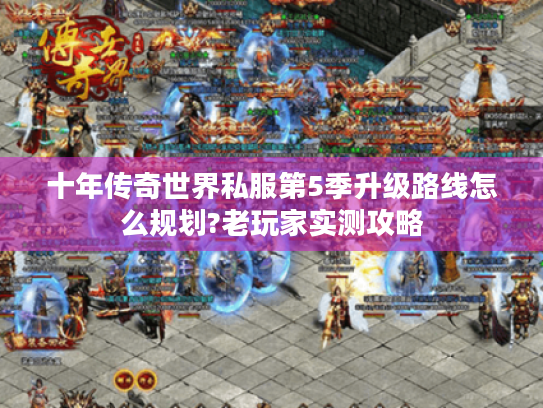 十年传奇世界私服第5季升级路线怎么规划?老玩家实测攻略