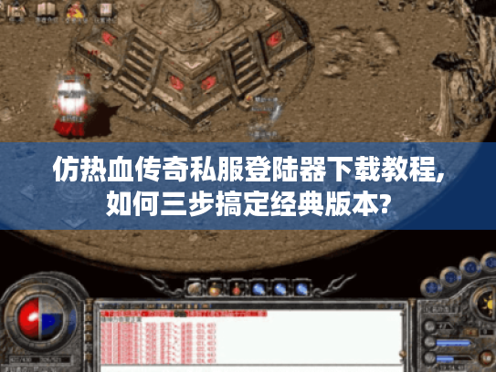 仿热血传奇私服登陆器下载教程,如何三步搞定经典版本?