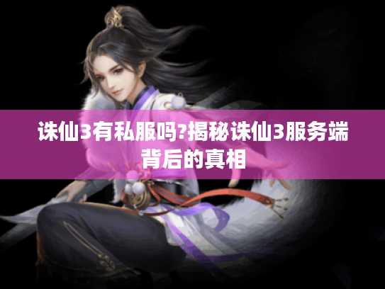 诛仙3有私服吗?揭秘诛仙3服务端背后的真相 诛仙3有私服吗?揭秘诛仙3服务端背后的真相