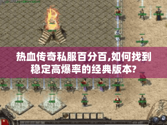 热血传奇私服百分百,如何找到稳定高爆率的经典版本?