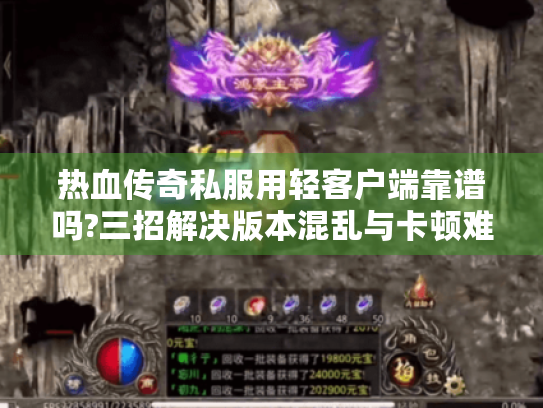 热血传奇私服用轻客户端靠谱吗?三招解决版本混乱与卡顿难题