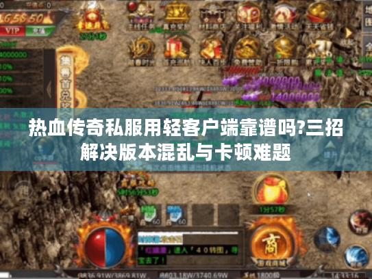 热血传奇私服用轻客户端靠谱吗?三招解决版本混乱与卡顿难题