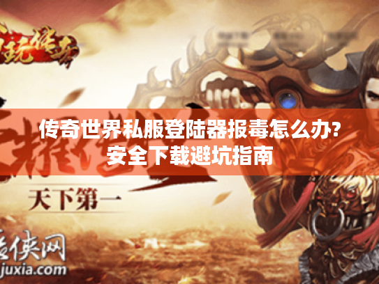 传奇世界私服登陆器报毒怎么办?安全下载避坑指南