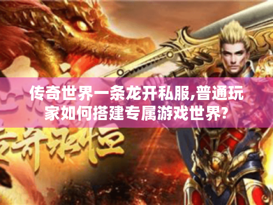 传奇世界一条龙开私服,普通玩家如何搭建专属游戏世界?
