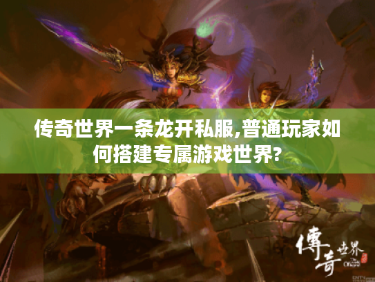 传奇世界一条龙开私服,普通玩家如何搭建专属游戏世界?