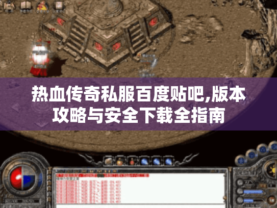 热血传奇私服百度贴吧,版本攻略与安全下载全指南