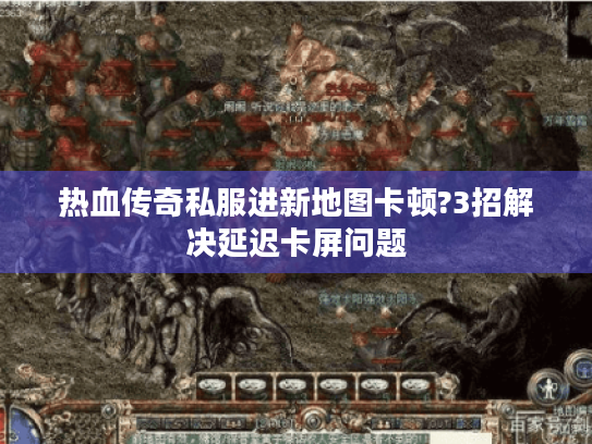 热血传奇私服进新地图卡顿?3招解决延迟卡屏问题