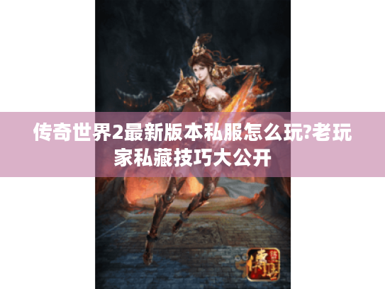 传奇世界2最新版本私服怎么玩?老玩家私藏技巧大公开 传奇世界2最新版本私服怎么玩?老玩家私藏技巧大公开
