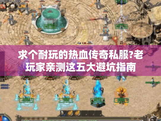 求个耐玩的热血传奇私服?老玩家亲测这五大避坑指南