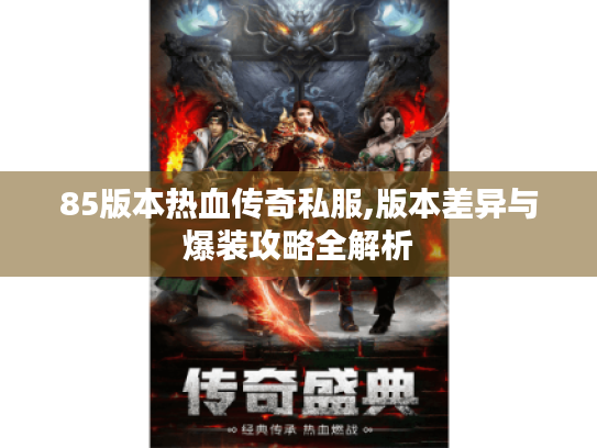 85版本热血传奇私服,版本差异与爆装攻略全解析