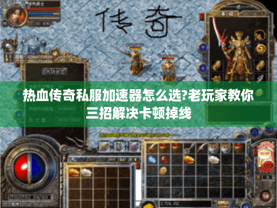 热血传奇私服加速器怎么选?老玩家教你三招解决卡顿掉线
