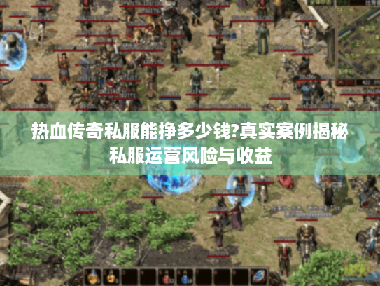 热血传奇私服能挣多少钱?真实案例揭秘私服运营风险与收益