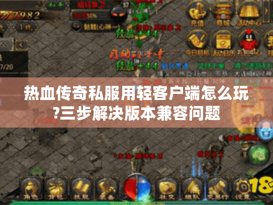 热血传奇私服用轻客户端怎么玩?三步解决版本兼容问题