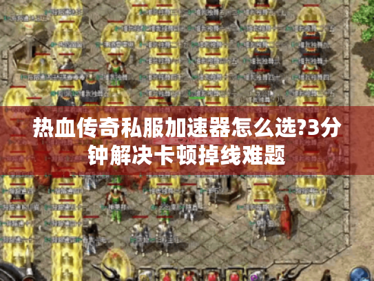 热血传奇私服加速器怎么选?3分钟解决卡顿掉线难题