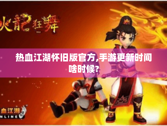 热血江湖怀旧版官方,手游更新时间啥时候?