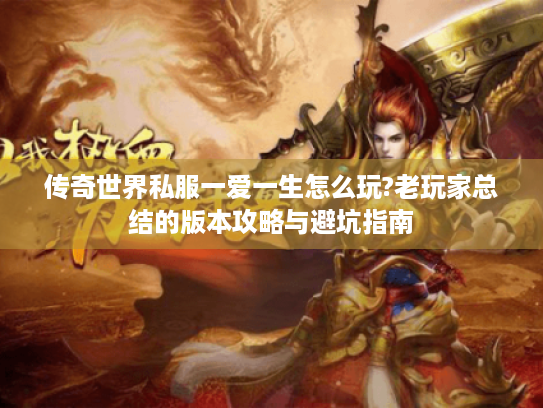 传奇世界私服一爱一生怎么玩?老玩家总结的版本攻略与避坑指南