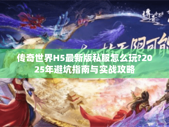 传奇世界H5最新版私服怎么玩?2025年避坑指南与实战攻略