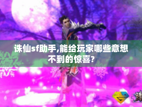 诛仙sf助手,能给玩家哪些意想不到的惊喜?