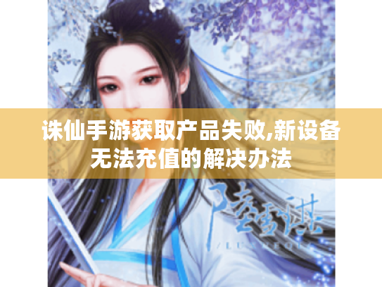 诛仙手游获取产品失败,新设备无法充值的解决办法 诛仙手游获取产品失败,新设备无法充值的解决办法