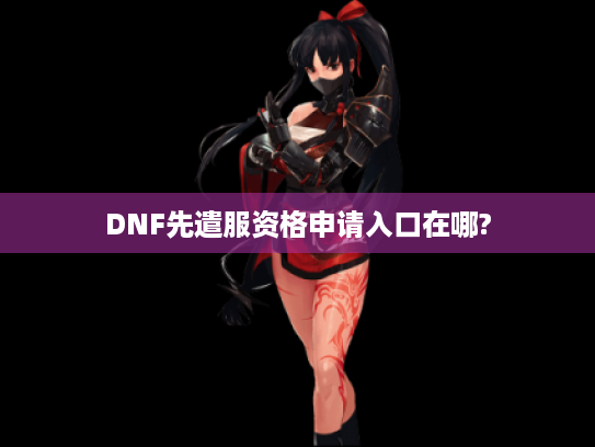 DNF先遣服资格申请入口在哪?