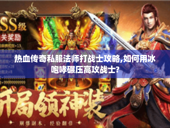 热血传奇私服法师打战士攻略,如何用冰咆哮碾压高攻战士? 热血传奇私服法师打战士攻略,如何用冰咆哮碾压高攻战士?