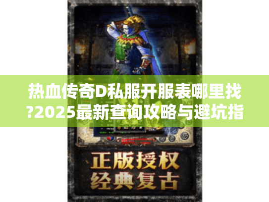 热血传奇D私服开服表哪里找?2025最新查询攻略与避坑指南 热血传奇D私服开服表哪里找?2025最新查询攻略与避坑指南