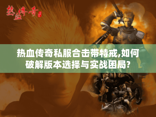 热血传奇私服合击带特戒,如何破解版本选择与实战困局?