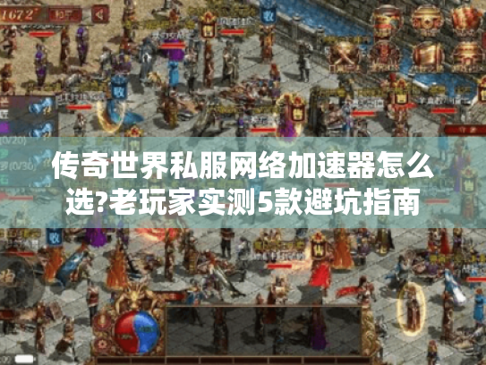 传奇世界私服网络加速器怎么选?老玩家实测5款避坑指南