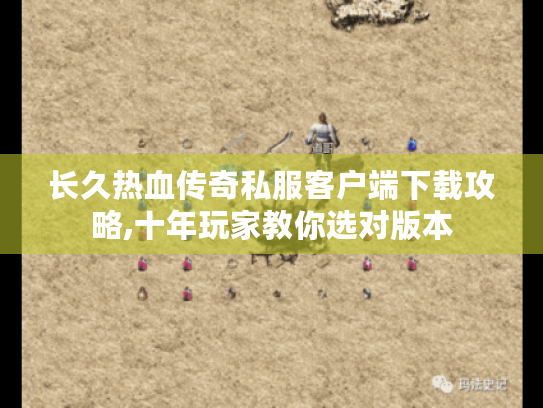 长久热血传奇私服客户端下载攻略,十年玩家教你选对版本 长久热血传奇私服客户端下载攻略,十年玩家教你选对版本