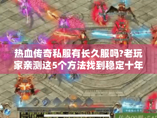 热血传奇私服有长久服吗?老玩家亲测这5个方法找到稳定十年服