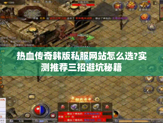 热血传奇韩版私服网站怎么选?实测推荐三招避坑秘籍
