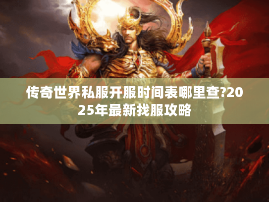 传奇世界私服开服时间表哪里查?2025年最新找服攻略