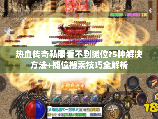 热血传奇私服看不到摊位?5种解决方法+摊位搜索技巧全解析