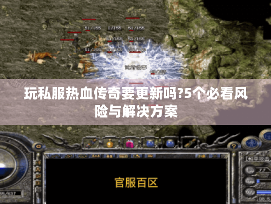 玩私服热血传奇要更新吗?5个必看风险与解决方案 玩私服热血传奇要更新吗?5个必看风险与解决方案