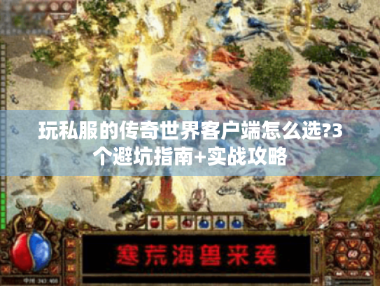 玩私服的传奇世界客户端怎么选?3个避坑指南+实战攻略
