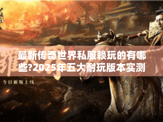 最新传奇世界私服赖玩的有哪些?2025年五大耐玩版本实测推荐