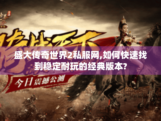 盛大传奇世界2私服网,如何快速找到稳定耐玩的经典版本? 盛大传奇世界2私服网,如何快速找到稳定耐玩的经典版本?