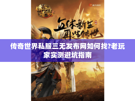传奇世界私服三无发布网如何找?老玩家实测避坑指南