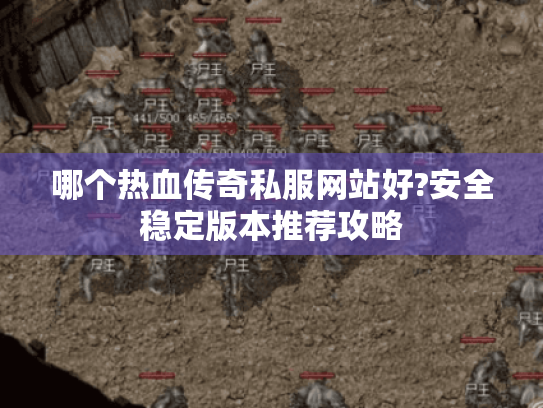 哪个热血传奇私服网站好?安全稳定版本推荐攻略
