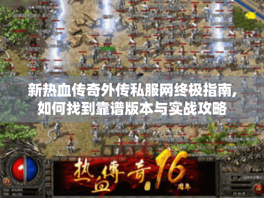 新热血传奇外传私服网终极指南,如何找到靠谱版本与实战攻略
