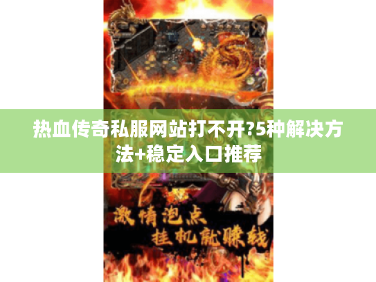 热血传奇私服网站打不开?5种解决方法+稳定入口推荐