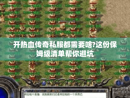 开热血传奇私服都需要啥?这份保姆级清单帮你避坑