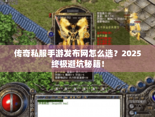 传奇私服手游发布网怎么选？2025终极避坑秘籍！