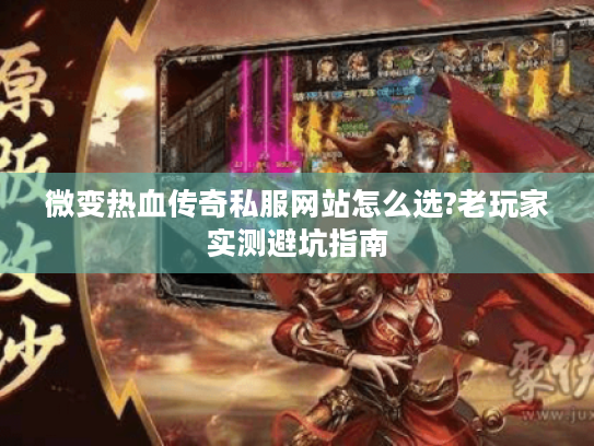 微变热血传奇私服网站怎么选?老玩家实测避坑指南