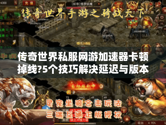 传奇世界私服网游加速器卡顿掉线?5个技巧解决延迟与版本选择难题