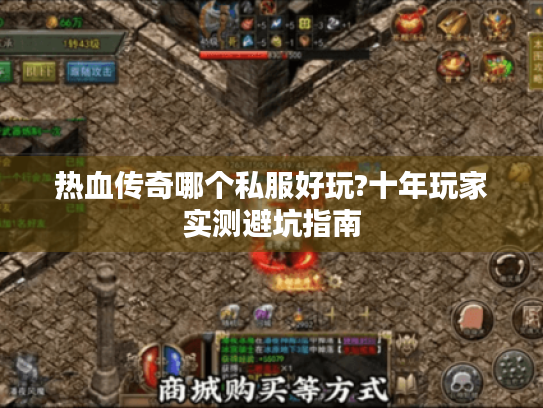 热血传奇哪个私服好玩?十年玩家实测避坑指南