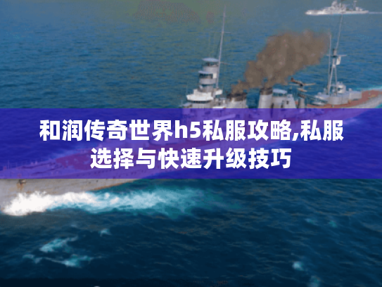和润传奇世界h5私服攻略,私服选择与快速升级技巧