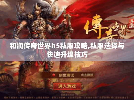 和润传奇世界h5私服攻略,私服选择与快速升级技巧