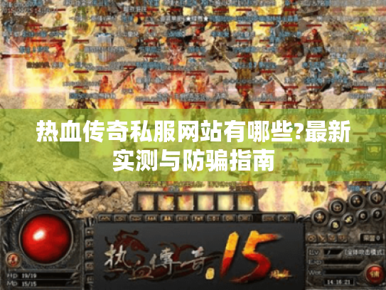 热血传奇私服网站有哪些?最新实测与防骗指南