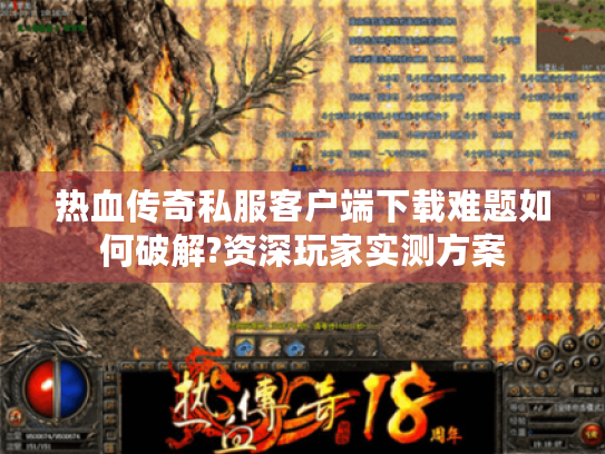 热血传奇私服客户端下载难题如何破解?资深玩家实测方案